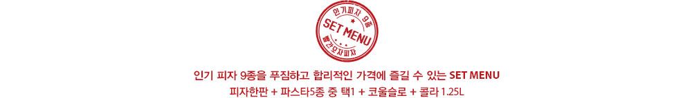 인기 피자 9종을 푸짐하고 합리적인 가격에 즐길 수 있는 SET 피자한판 + 파스타 5종 중 택 1 + 코울슬로 + 콜라 1.25L